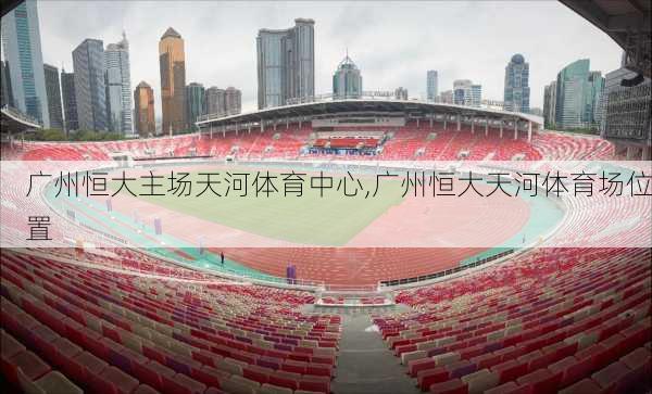 广州恒大主场天河体育中心,广州恒大天河体育场位置
