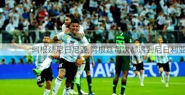 阿根廷尼日尼亚,阿根廷每次都遇到尼日利亚