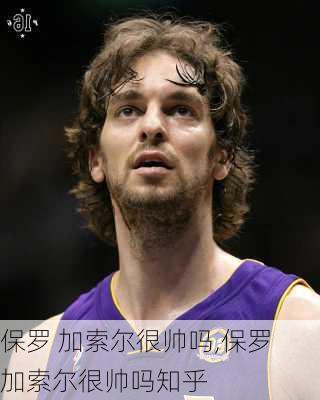 保罗 加索尔很帅吗,保罗 加索尔很帅吗知乎
