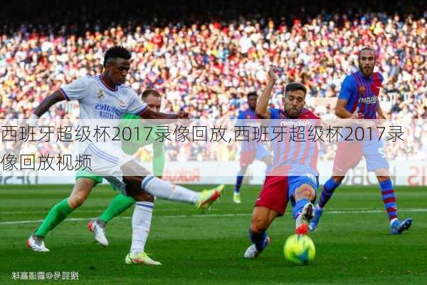西班牙超级杯2017录像回放,西班牙超级杯2017录像回放视频
