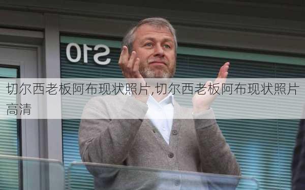 切尔西老板阿布现状照片,切尔西老板阿布现状照片高清