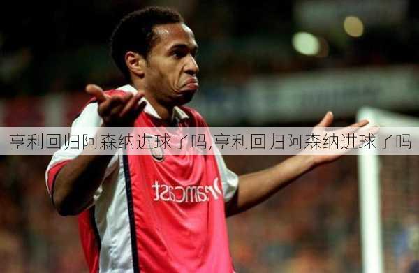 亨利回归阿森纳进球了吗,亨利回归阿森纳进球了吗