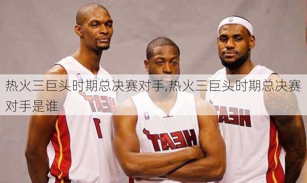 热火三巨头时期总决赛对手,热火三巨头时期总决赛对手是谁
