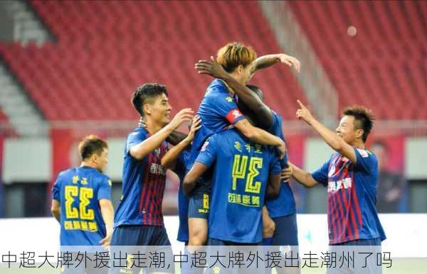中超大牌外援出走潮,中超大牌外援出走潮州了吗