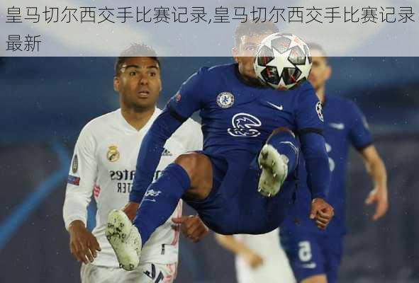 皇马切尔西交手比赛记录,皇马切尔西交手比赛记录最新