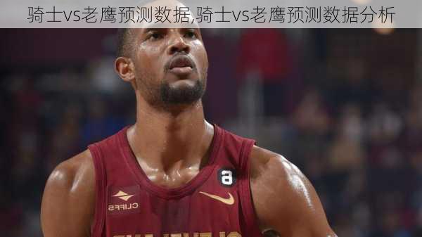 骑士vs老鹰预测数据,骑士vs老鹰预测数据分析