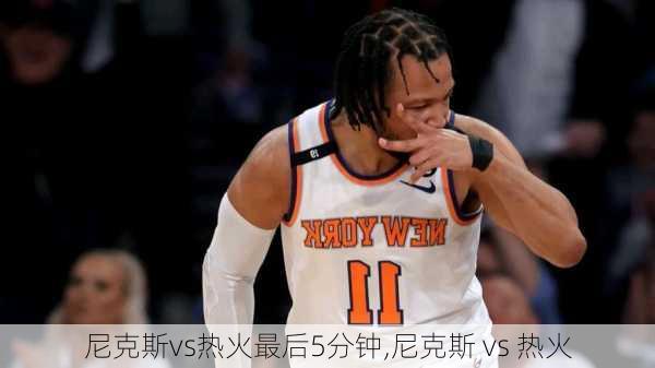 尼克斯vs热火最后5分钟,尼克斯 vs 热火