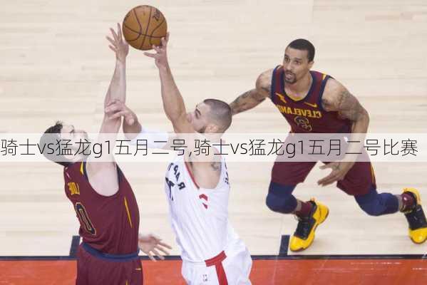 骑士vs猛龙g1五月二号,骑士vs猛龙g1五月二号比赛