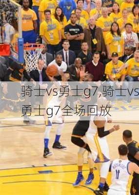 骑士vs勇士g7,骑士vs勇士g7全场回放