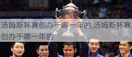 汤姆斯杯赛创办于哪一年的,汤姆斯杯赛创办于哪一年的