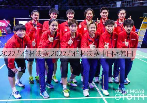 2022尤伯杯决赛,2022尤伯杯决赛中国vs韩国