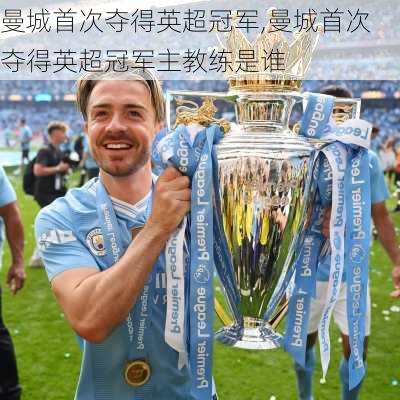 曼城首次夺得英超冠军,曼城首次夺得英超冠军主教练是谁
