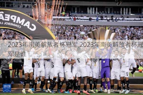 2023年南美解放者杯冠军,2023年南美解放者杯冠军是谁