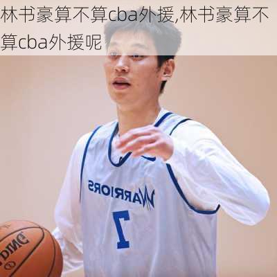林书豪算不算cba外援,林书豪算不算cba外援呢