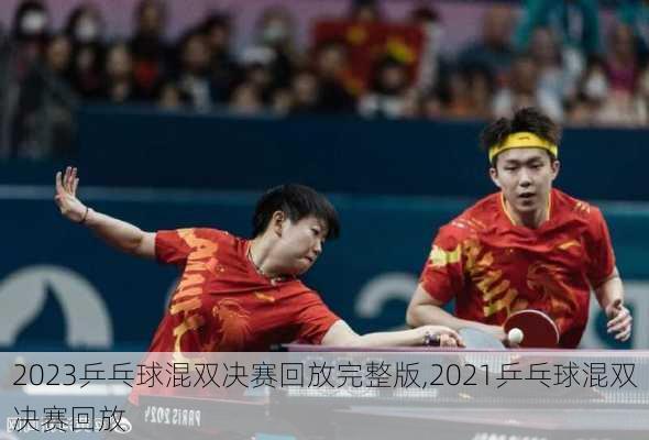 2023乒乓球混双决赛回放完整版,2021乒乓球混双决赛回放