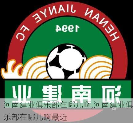 河南建业俱乐部在哪儿啊,河南建业俱乐部在哪儿啊最近