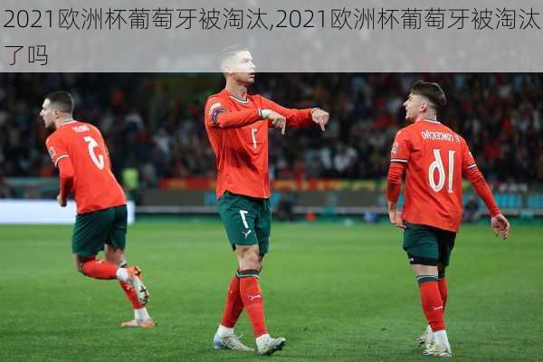 2021欧洲杯葡萄牙被淘汰,2021欧洲杯葡萄牙被淘汰了吗
