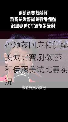 孙颖莎回应和伊藤美诚比赛,孙颖莎和伊藤美诚比赛实况